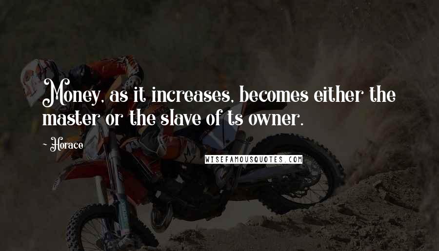 Horace Quotes: Money, as it increases, becomes either the master or the slave of ts owner.