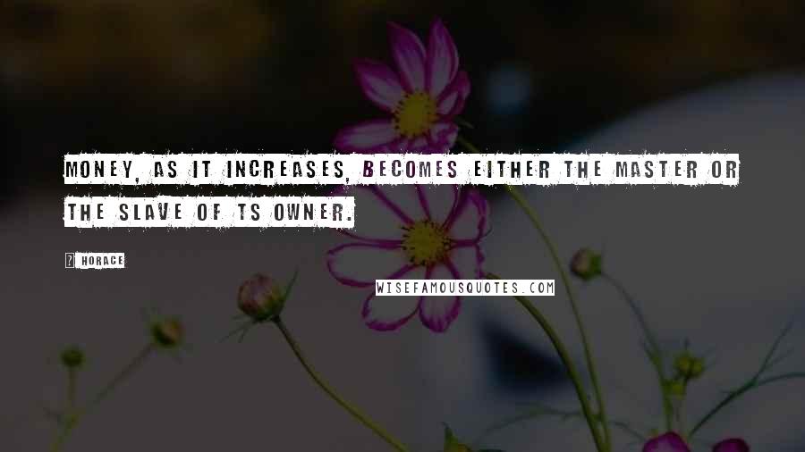 Horace Quotes: Money, as it increases, becomes either the master or the slave of ts owner.