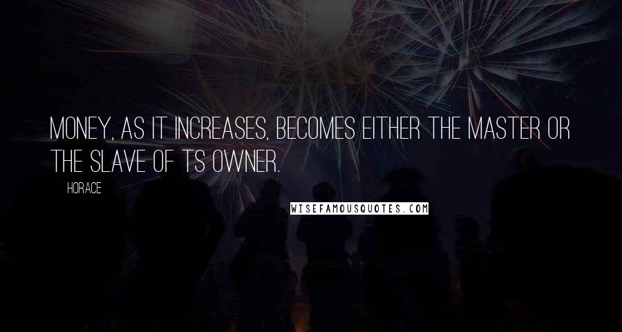 Horace Quotes: Money, as it increases, becomes either the master or the slave of ts owner.