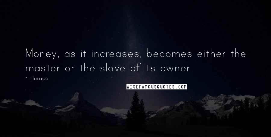 Horace Quotes: Money, as it increases, becomes either the master or the slave of ts owner.