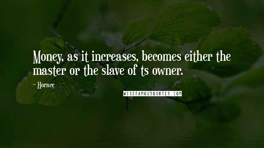 Horace Quotes: Money, as it increases, becomes either the master or the slave of ts owner.