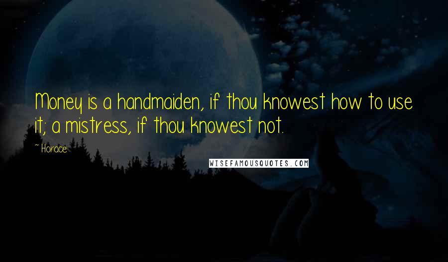 Horace Quotes: Money is a handmaiden, if thou knowest how to use it; a mistress, if thou knowest not.