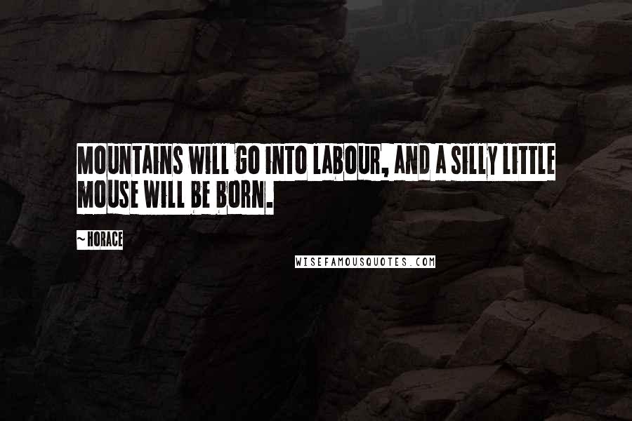 Horace Quotes: Mountains will go into labour, and a silly little mouse will be born.