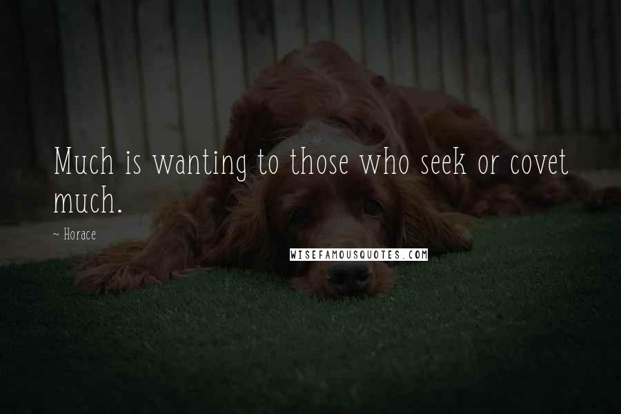 Horace Quotes: Much is wanting to those who seek or covet much.