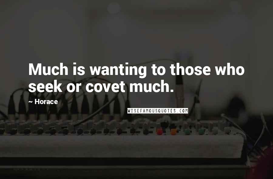 Horace Quotes: Much is wanting to those who seek or covet much.