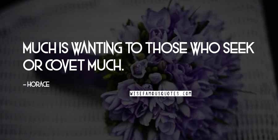 Horace Quotes: Much is wanting to those who seek or covet much.