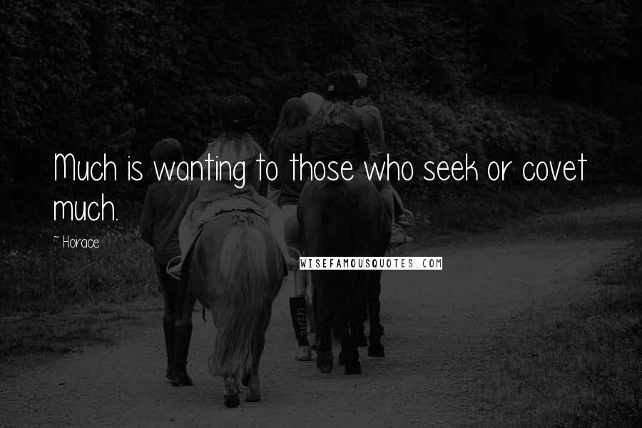 Horace Quotes: Much is wanting to those who seek or covet much.
