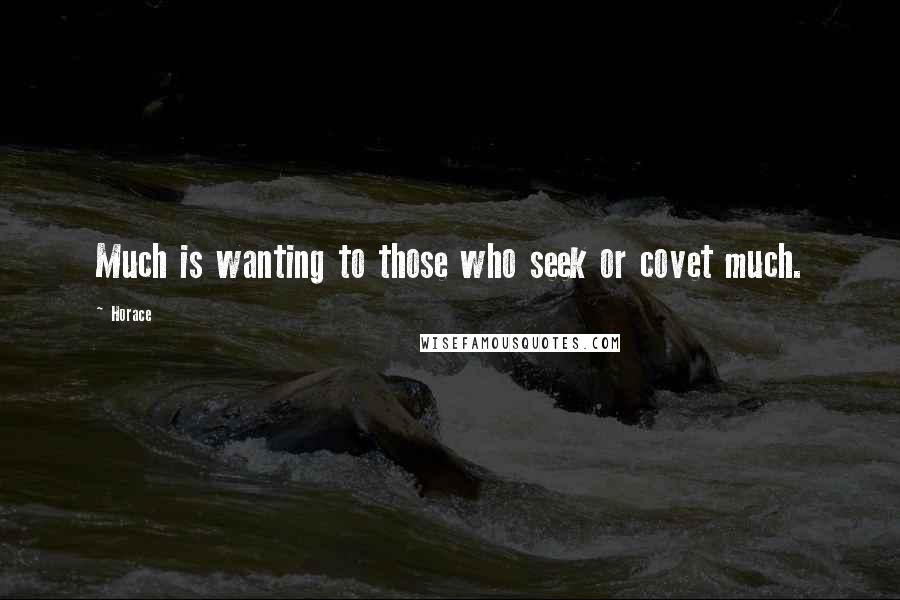 Horace Quotes: Much is wanting to those who seek or covet much.