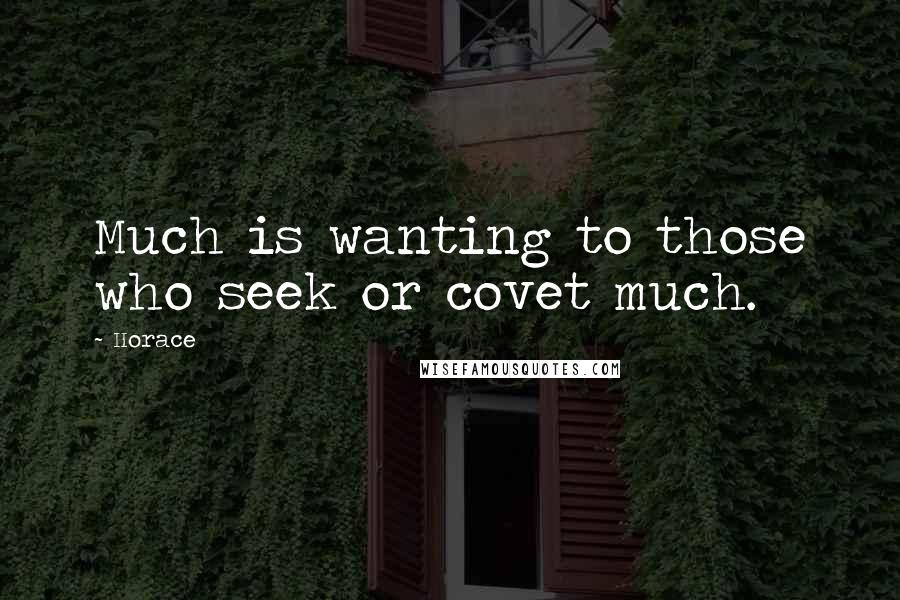 Horace Quotes: Much is wanting to those who seek or covet much.
