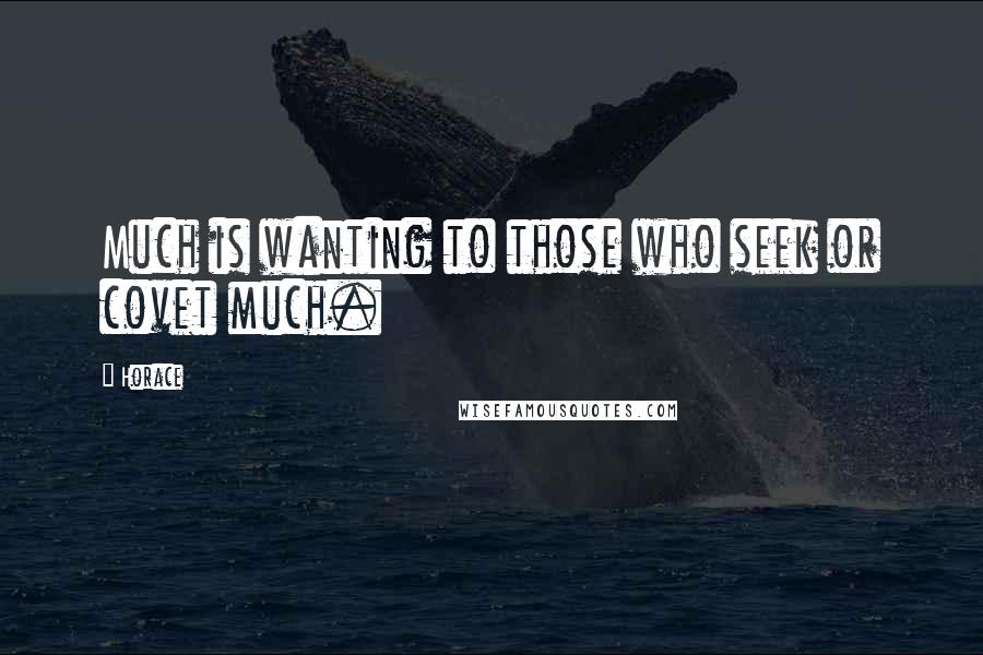 Horace Quotes: Much is wanting to those who seek or covet much.