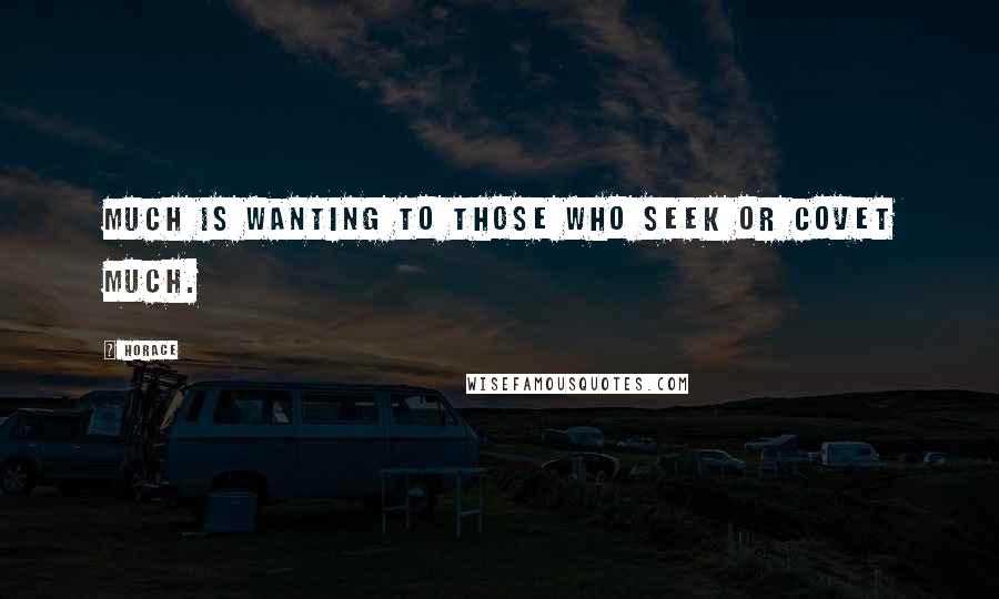 Horace Quotes: Much is wanting to those who seek or covet much.
