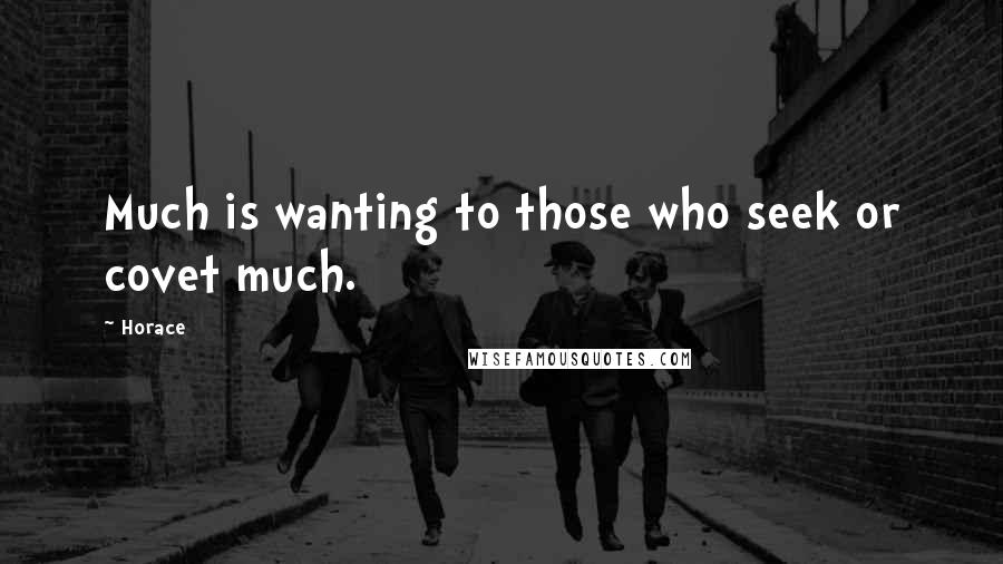 Horace Quotes: Much is wanting to those who seek or covet much.