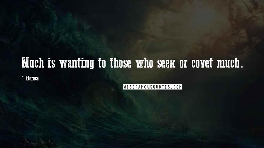 Horace Quotes: Much is wanting to those who seek or covet much.
