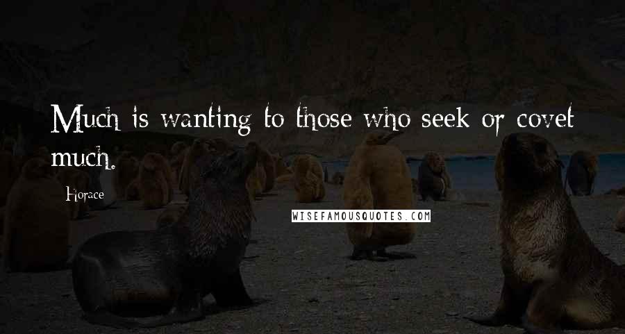 Horace Quotes: Much is wanting to those who seek or covet much.