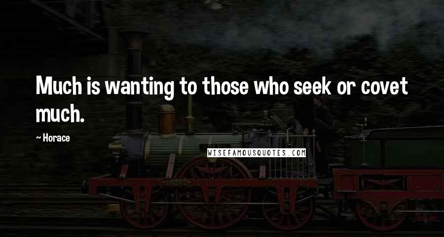 Horace Quotes: Much is wanting to those who seek or covet much.