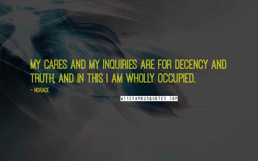 Horace Quotes: My cares and my inquiries are for decency and truth, and in this I am wholly occupied.