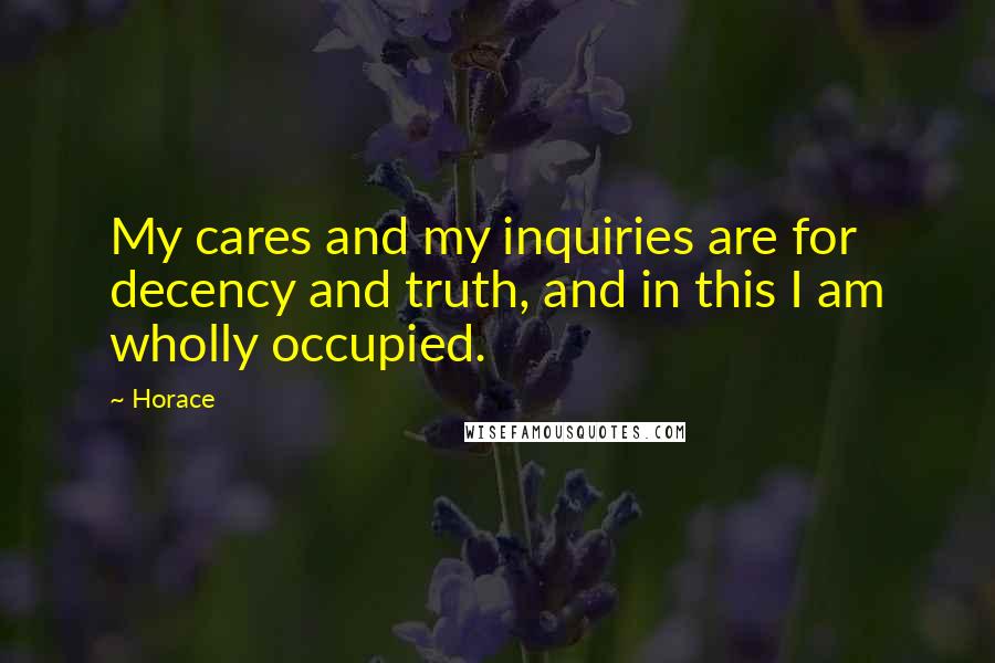 Horace Quotes: My cares and my inquiries are for decency and truth, and in this I am wholly occupied.