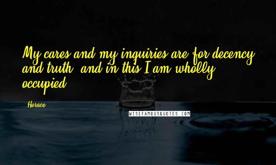 Horace Quotes: My cares and my inquiries are for decency and truth, and in this I am wholly occupied.