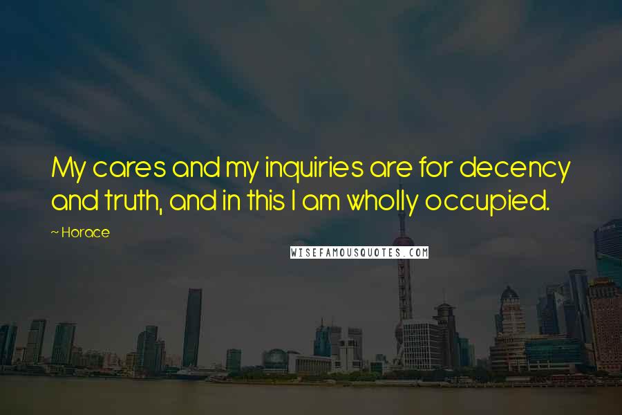 Horace Quotes: My cares and my inquiries are for decency and truth, and in this I am wholly occupied.