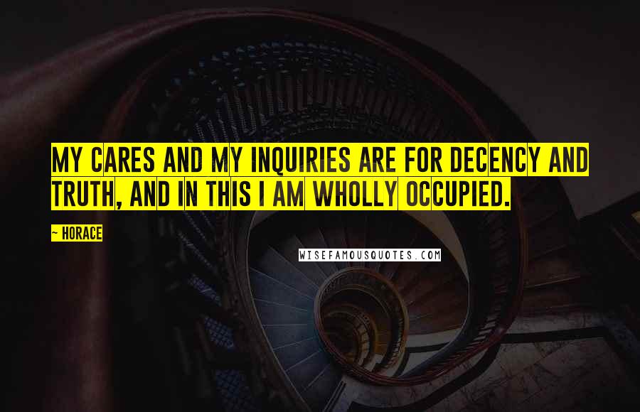 Horace Quotes: My cares and my inquiries are for decency and truth, and in this I am wholly occupied.