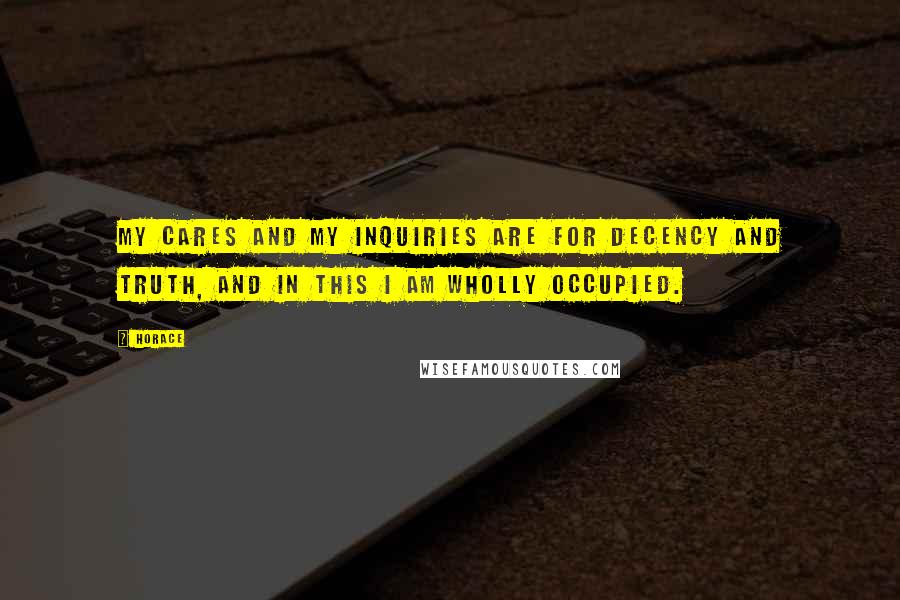 Horace Quotes: My cares and my inquiries are for decency and truth, and in this I am wholly occupied.