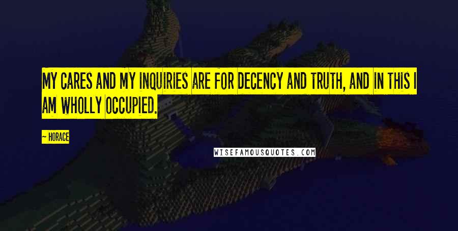 Horace Quotes: My cares and my inquiries are for decency and truth, and in this I am wholly occupied.