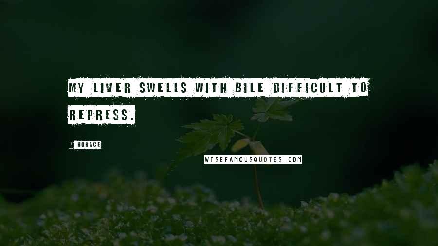 Horace Quotes: My liver swells with bile difficult to repress.