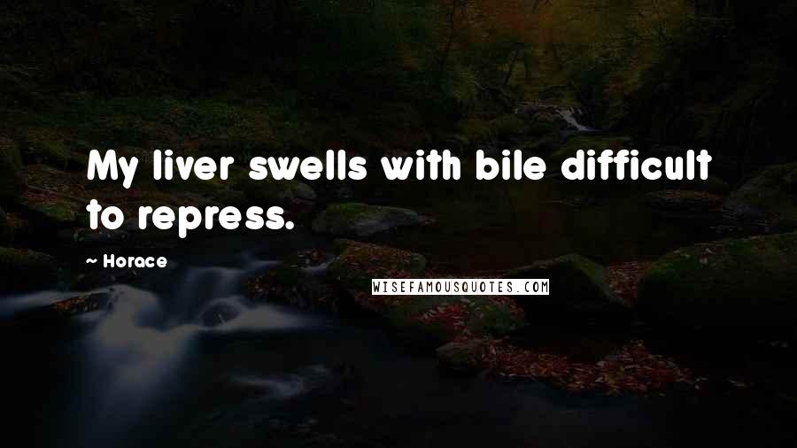 Horace Quotes: My liver swells with bile difficult to repress.