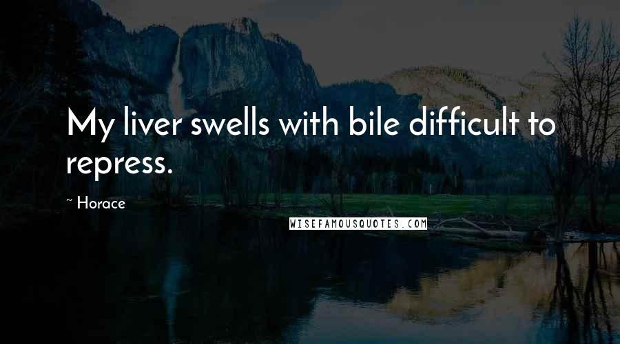 Horace Quotes: My liver swells with bile difficult to repress.