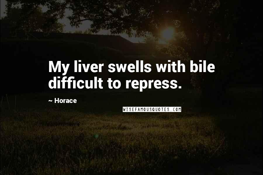 Horace Quotes: My liver swells with bile difficult to repress.