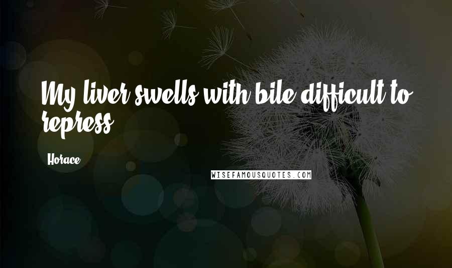 Horace Quotes: My liver swells with bile difficult to repress.