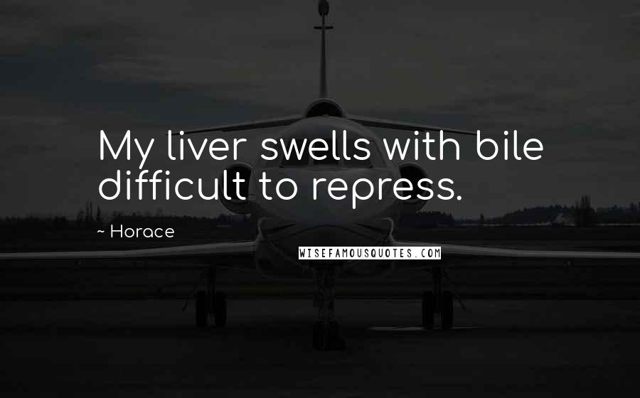 Horace Quotes: My liver swells with bile difficult to repress.