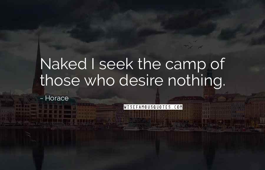 Horace Quotes: Naked I seek the camp of those who desire nothing.