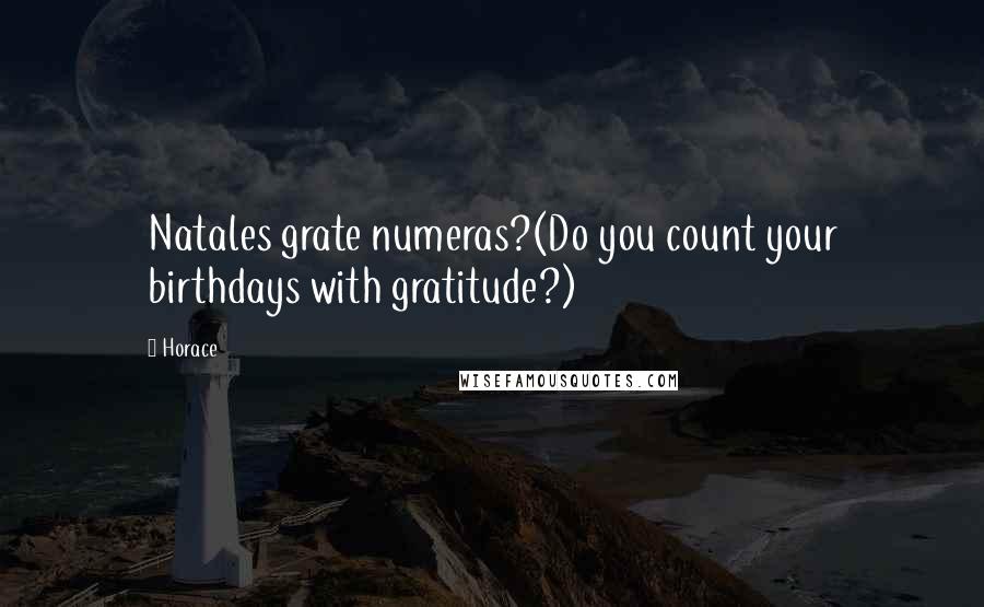 Horace Quotes: Natales grate numeras?(Do you count your birthdays with gratitude?)