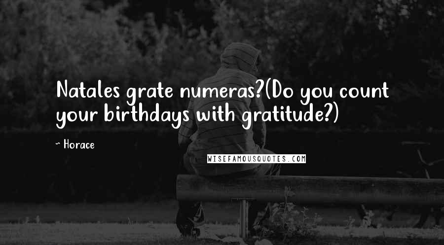 Horace Quotes: Natales grate numeras?(Do you count your birthdays with gratitude?)