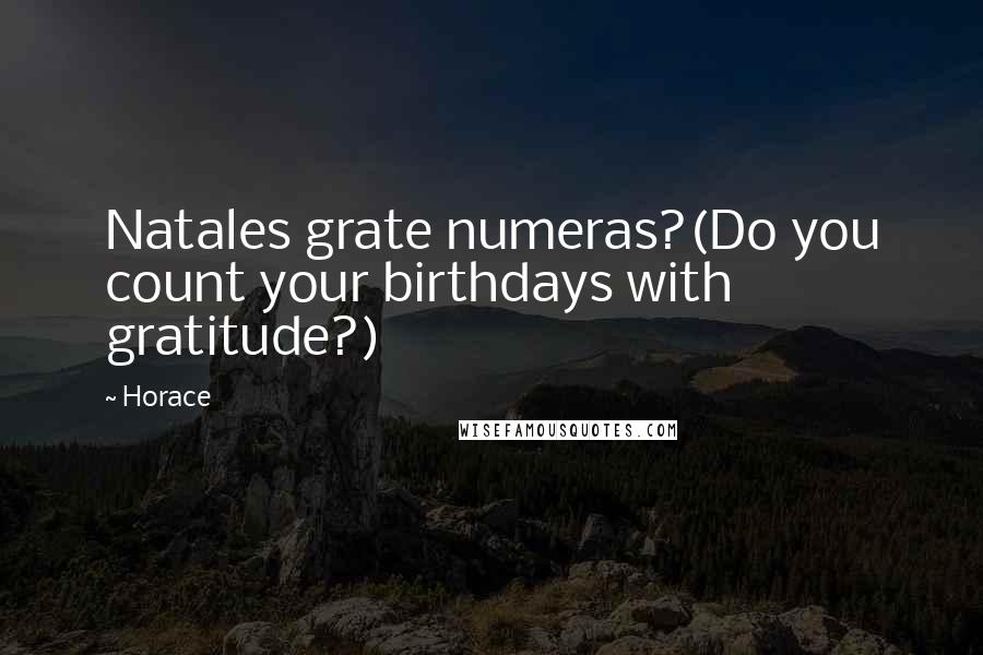 Horace Quotes: Natales grate numeras?(Do you count your birthdays with gratitude?)