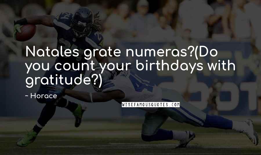 Horace Quotes: Natales grate numeras?(Do you count your birthdays with gratitude?)