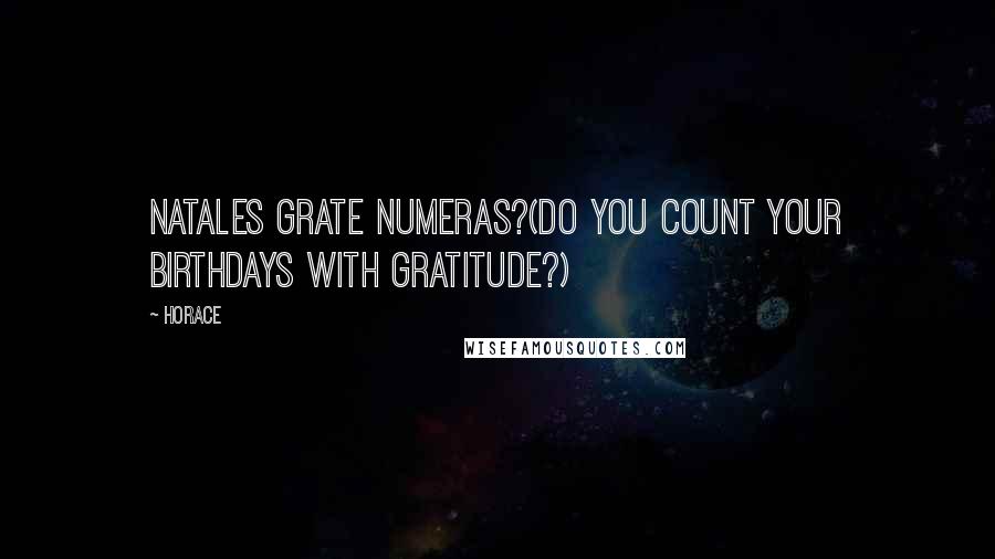 Horace Quotes: Natales grate numeras?(Do you count your birthdays with gratitude?)