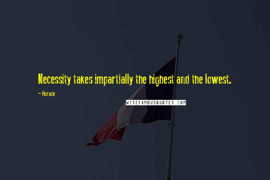 Horace Quotes: Necessity takes impartially the highest and the lowest.