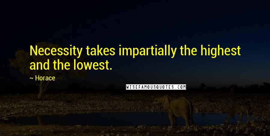 Horace Quotes: Necessity takes impartially the highest and the lowest.