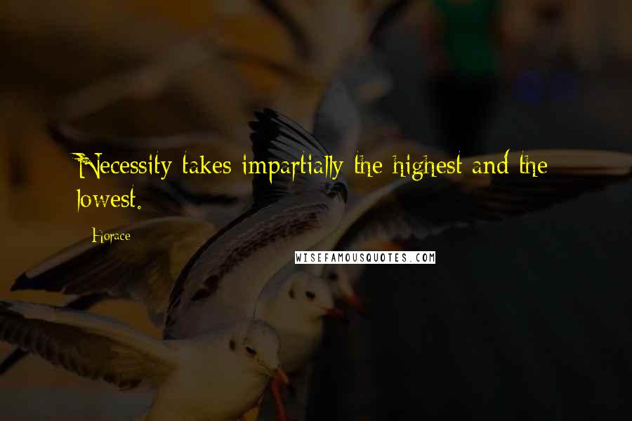 Horace Quotes: Necessity takes impartially the highest and the lowest.