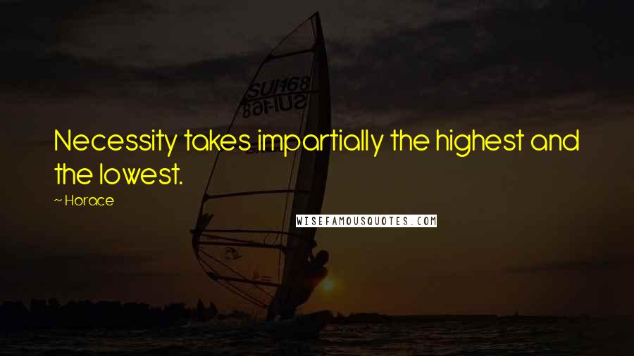 Horace Quotes: Necessity takes impartially the highest and the lowest.