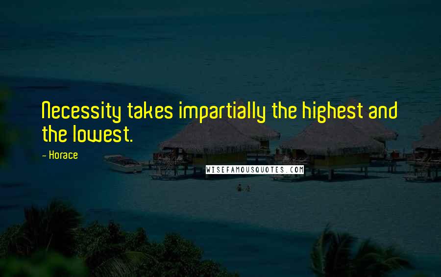 Horace Quotes: Necessity takes impartially the highest and the lowest.