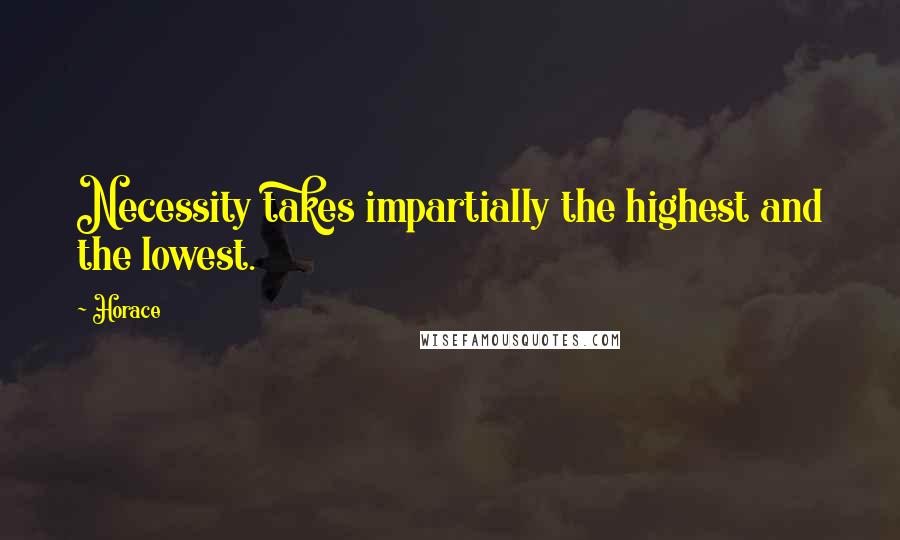 Horace Quotes: Necessity takes impartially the highest and the lowest.