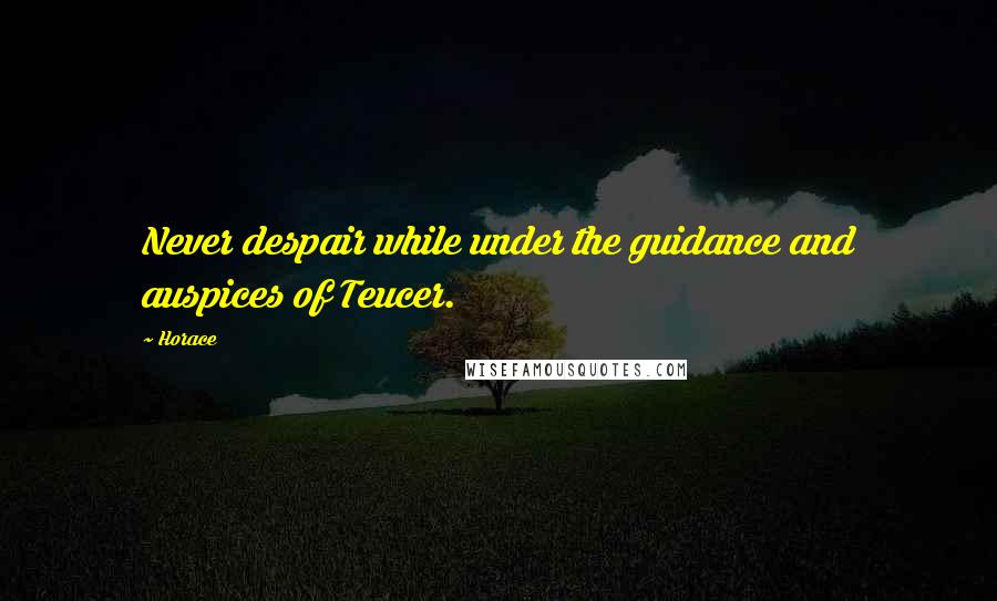 Horace Quotes: Never despair while under the guidance and auspices of Teucer.