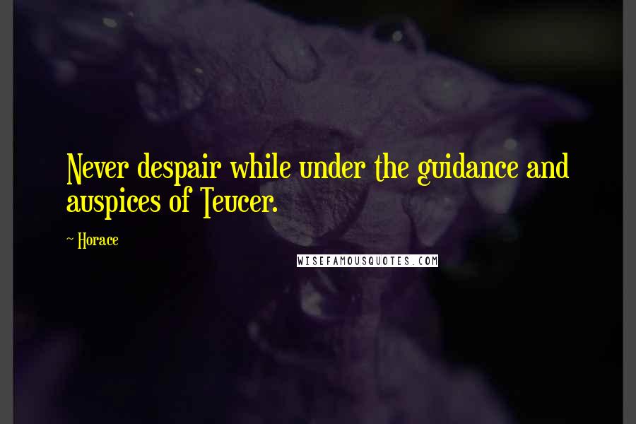 Horace Quotes: Never despair while under the guidance and auspices of Teucer.