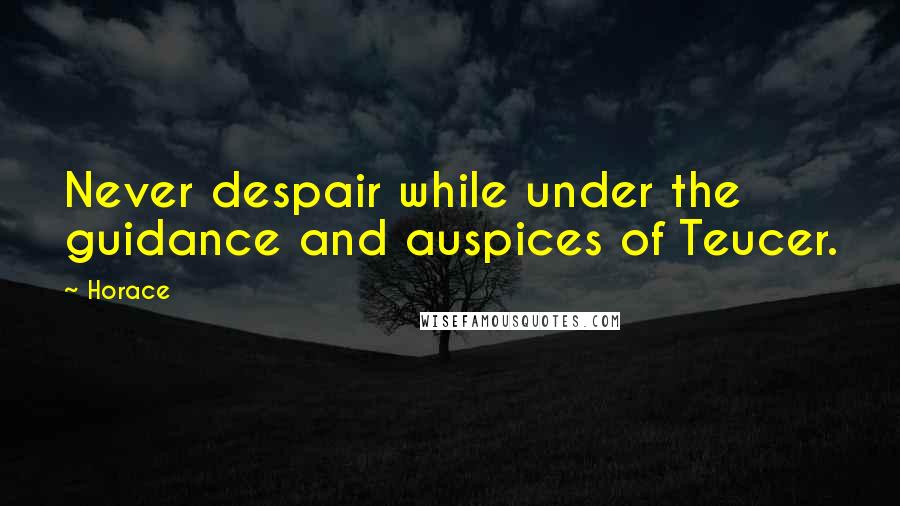 Horace Quotes: Never despair while under the guidance and auspices of Teucer.