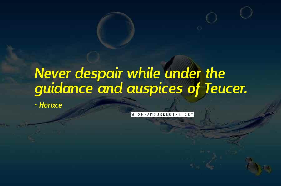 Horace Quotes: Never despair while under the guidance and auspices of Teucer.