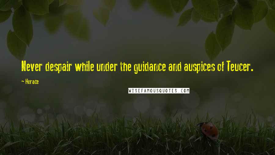 Horace Quotes: Never despair while under the guidance and auspices of Teucer.