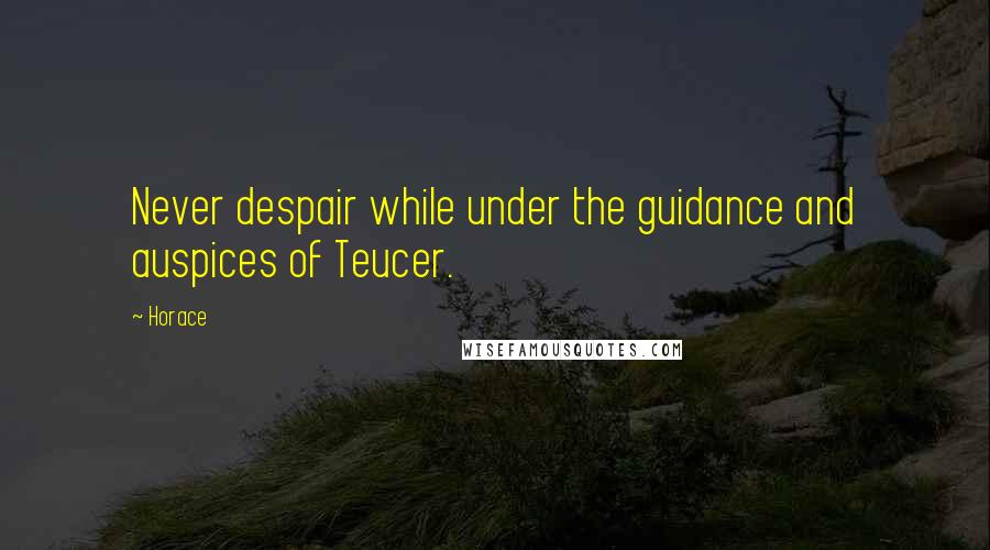 Horace Quotes: Never despair while under the guidance and auspices of Teucer.